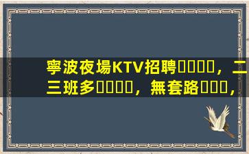 寧波夜場KTV招聘，二三班多，無套路，絕對靠譜多賺